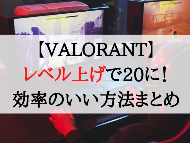 VALORANTのレベル上げで20に！効率のいい方法まとめ