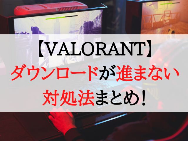 【VALORANT】ダウンロードが進まない時の対処法まとめ！