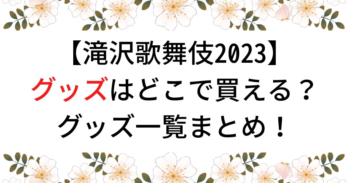 滝沢歌舞伎2023のグッズはどこで買える？グッズ一覧まとめ！