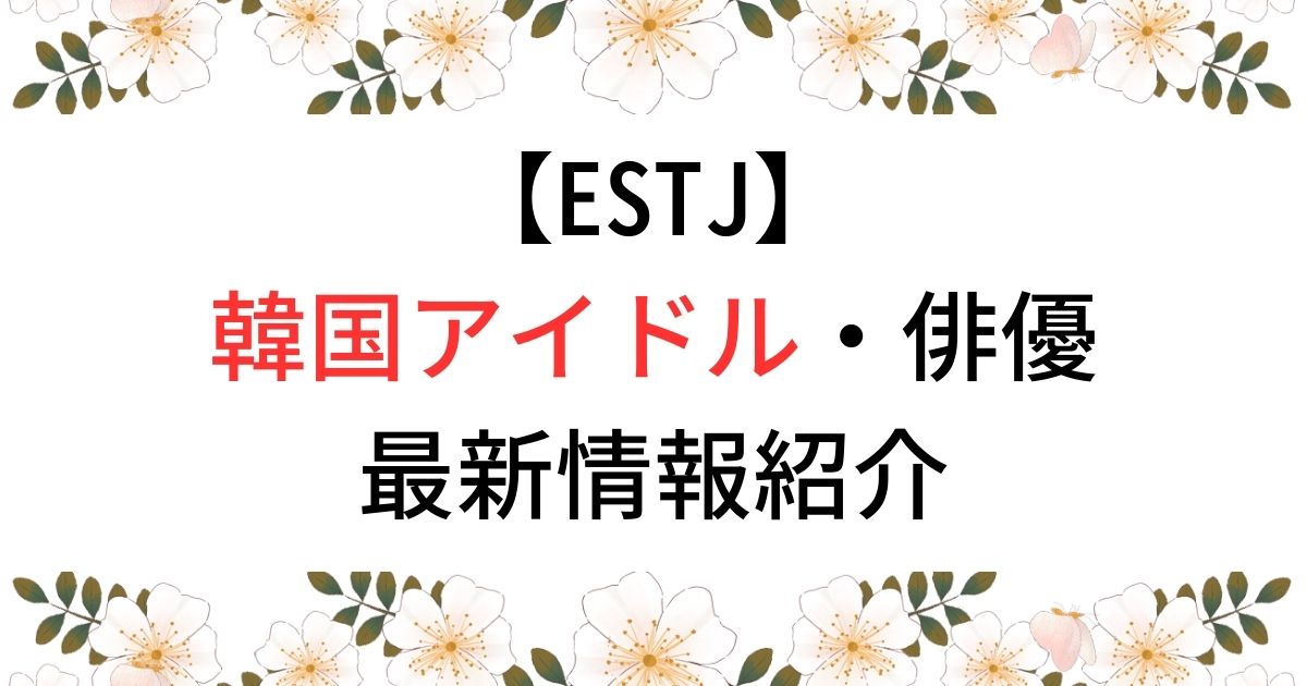 【ESTJ】韓国アイドル・俳優最新情報紹介