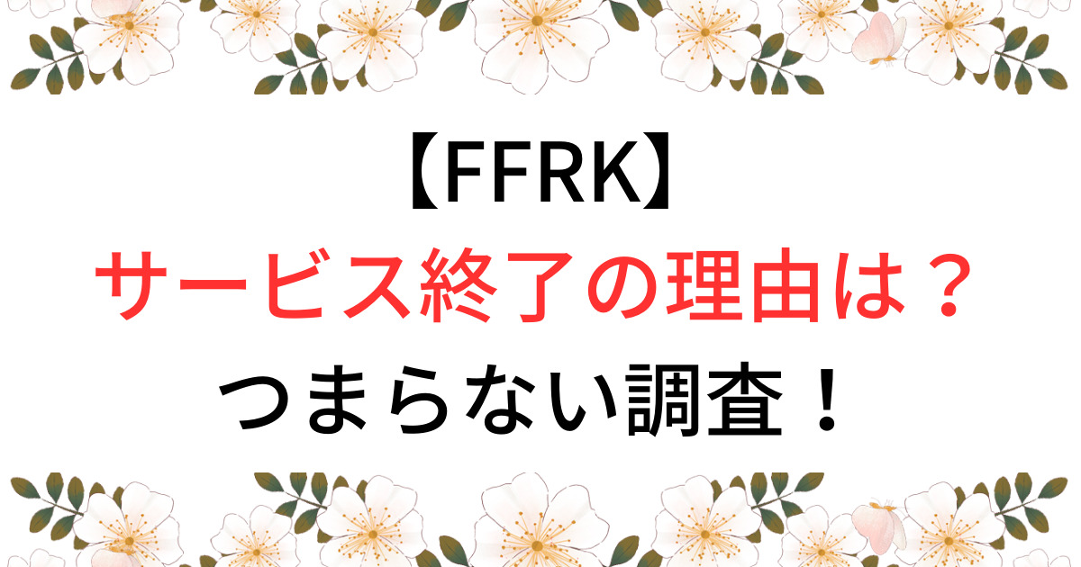 FFRKサービス終了の理由！つまらないか調査！