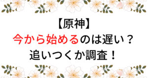 原神を今から始めるの遅い？やってはいけない事や追いつくかを調査！