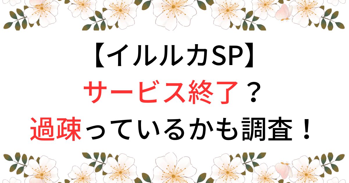 イルルカSPサービス終了か？過疎っているかも調査！