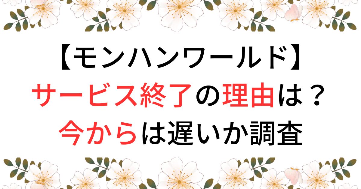 モンハンワールドがサービス終了の理由は？今からでは遅いか調査