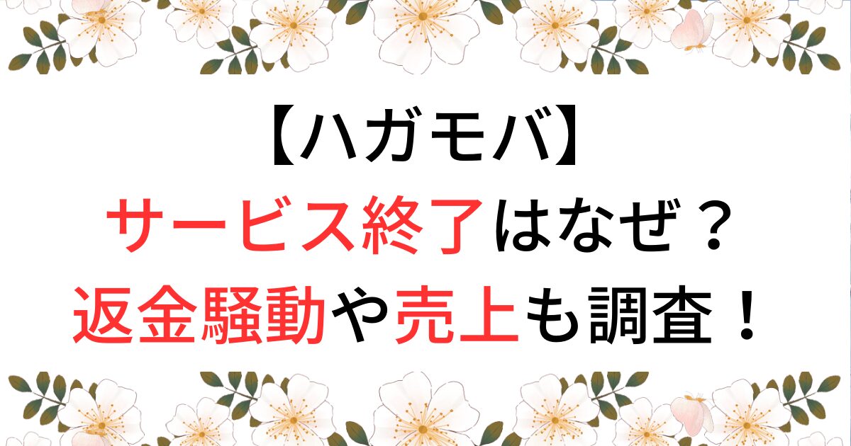 ハガモバサービス終了はなぜ？返金騒動や売上も調査！