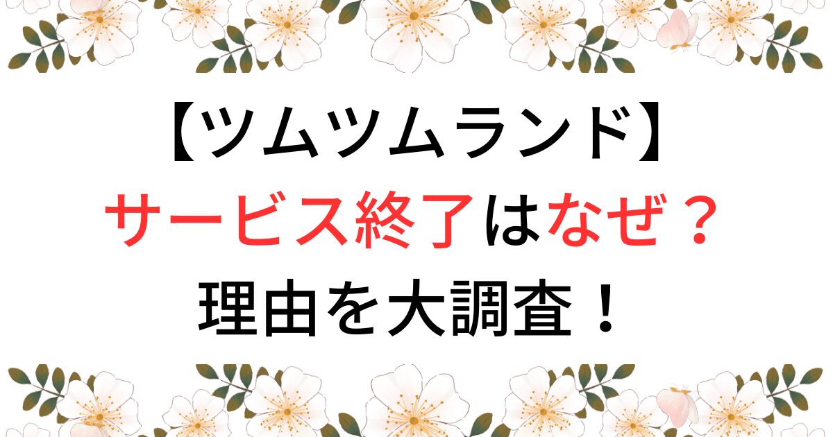 ツムツムランド　サービス終了　なぜ