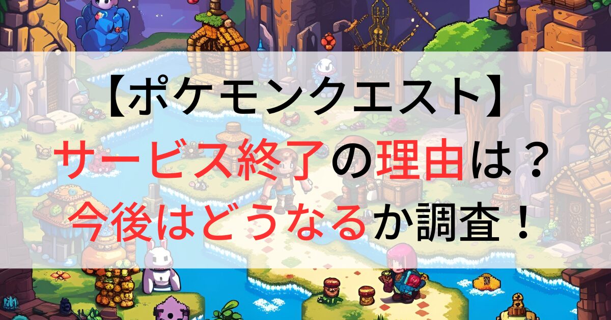 ポケモンクエストがサービス終了の理由は？